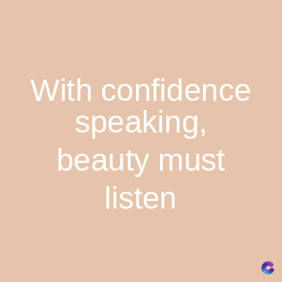 With confidence
speaking,
beauty must
listen