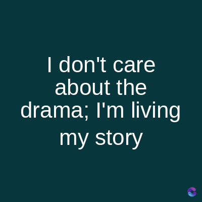 I don't care
about the
drama; I'm living
my story