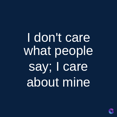 I don't care
what people
say; I care
about mine