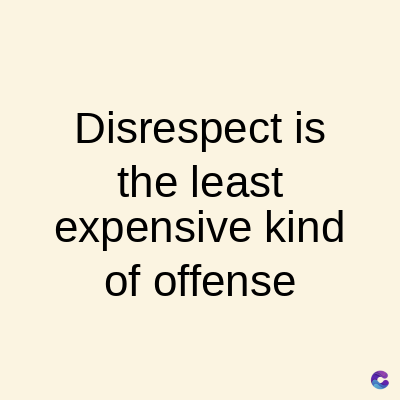 Disrespect is
the least
expensive kind
of offense
C