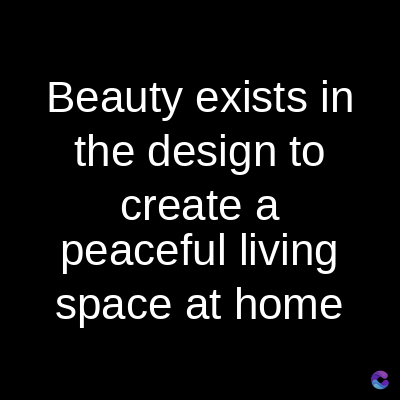 Beauty exists in
the design to
create a
peaceful living
space at home