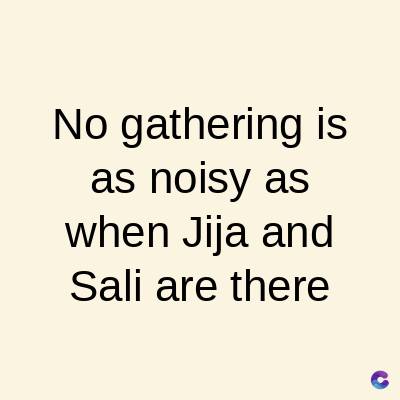No gathering is
as noisy as
when Jija and
Sali are there
C