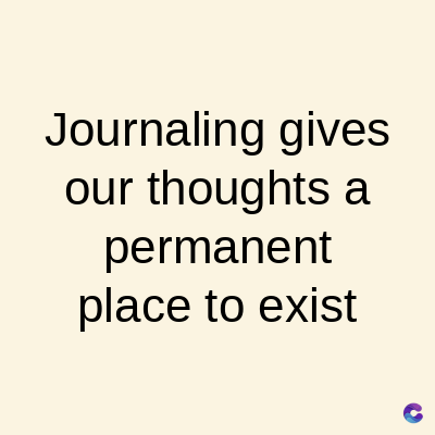 Journaling gives
our thoughts a
permanent
place to exist
C