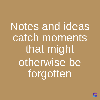 Notes and ideas
catch moments
that might
otherwise be
forgotten