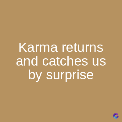 Karma
returns
and catches us
by surprise