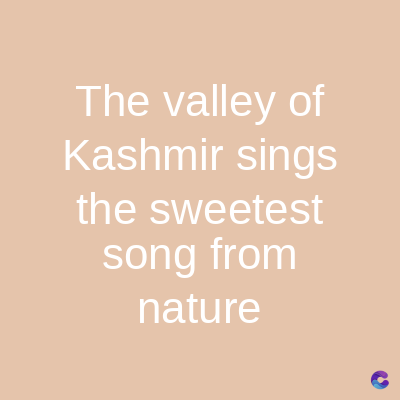 The valley of
Kashmir sings
the sweetest
song from
nature
