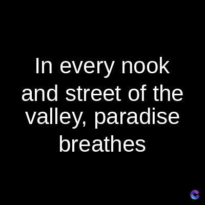 In every nook
and street of the
valley, paradise
breathes