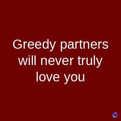 Greedy partners
will never truly
love you