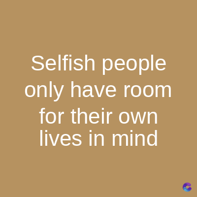 Selfish people
only have room
for their own
lives in mind