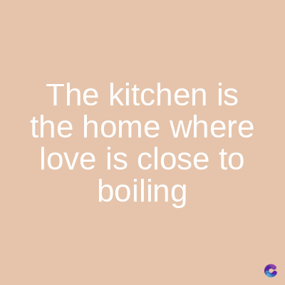 The kitchen is
the home where
love is close to
boiling