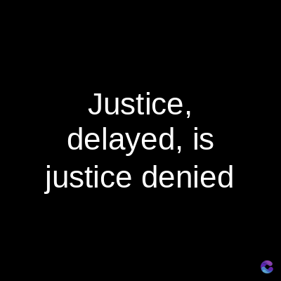 Justice,
delayed, is
justice denied