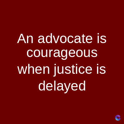 An advocate is
courageous
when justice is
delayed