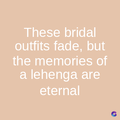 These bridal
outfits fade, but
the memories of
a lehenga are
eternal