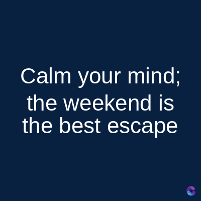 Calm your mind;
the weekend is
the best escape
