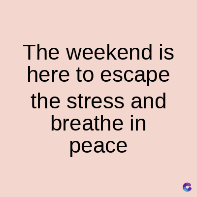 The weekend is
here to escape
the stress and
breathe in
peace
C