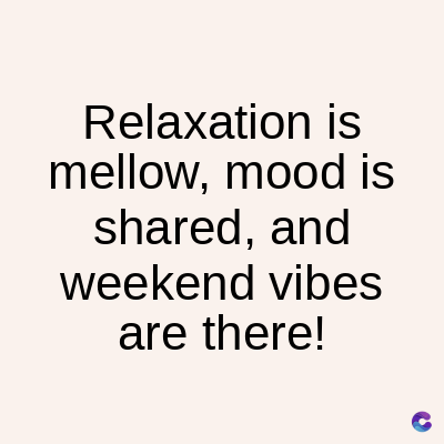 Relaxation is
mellow, mood is
shared, and
weekend vibes
are there!
C