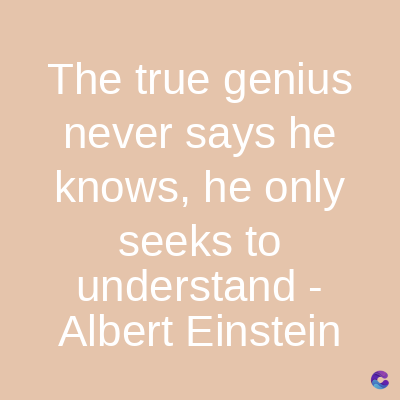 The true genius
never says he
knows, he only
seeks to
understand -
Albert Einstein