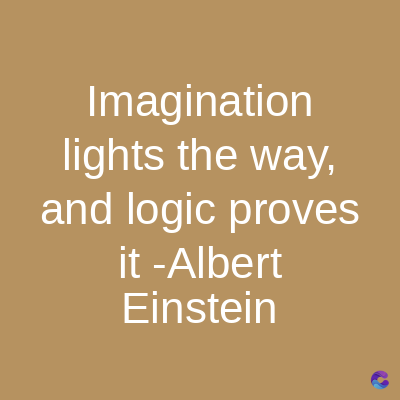 Imagination
lights the way,
and logic proves
it -Albert
Einstein