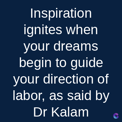 Inspiration
ignites when
your dreams
begin to guide
your direction of
labor, as said by
Dr Kalam