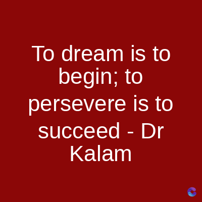 To dream is to
begin; to
persevere is to
succeed - Dr
Kalam