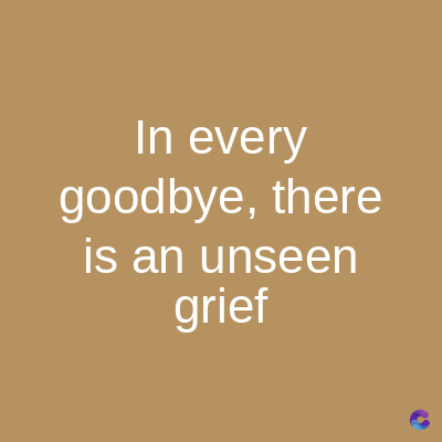 In every
goodbye, there
is an unseen
grief
