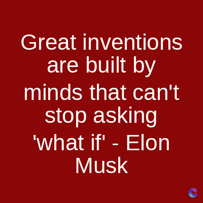 Great inventions
are built by
minds that can't
stop asking
'what if' - Elon
Musk