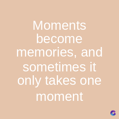 Moments
become
memories, and
sometimes it
only takes one
moment
