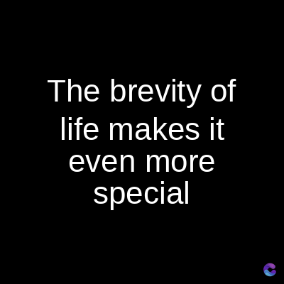 The brevity of
life makes it
even more
special