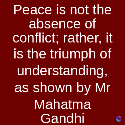 Peace is not the
absence of
conflict; rather, it
is the triumph of
understanding,
as shown by Mr
Mahatma
Gandhi