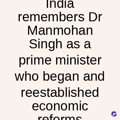 India
remembers Dr
Manmohan
Singh as a
prime minister
who began and
reestablished
economic
C
reforms