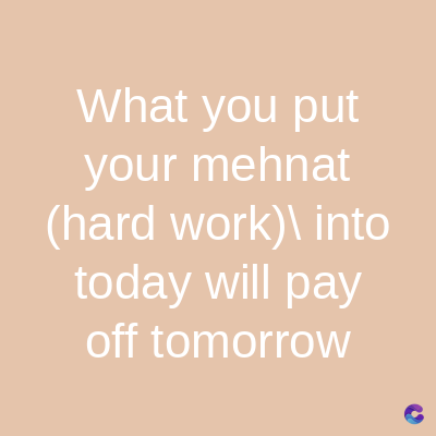 What you put
your mehnat
(hard work)\ into
today will pay
off tomorrow