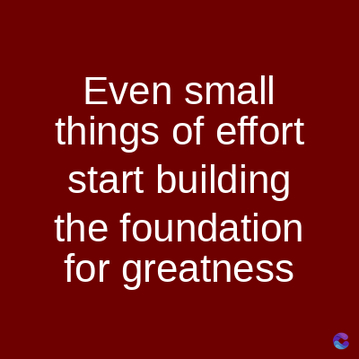 Even small
things of effort
start building
the foundation
for greatness