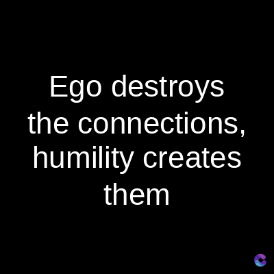 Ego destroys
the connections,
humility creates
them