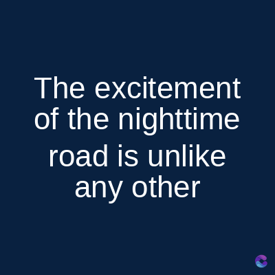 The excitement
of the nighttime
road is unlike
any other