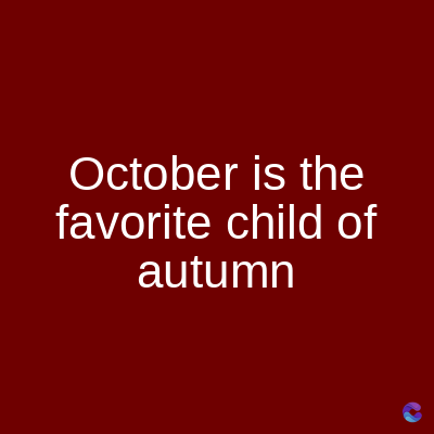 October is the
favorite child of
autumn