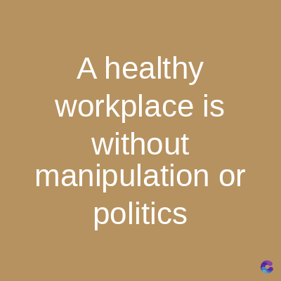 A healthy
workplace is
without
manipulation or
politics