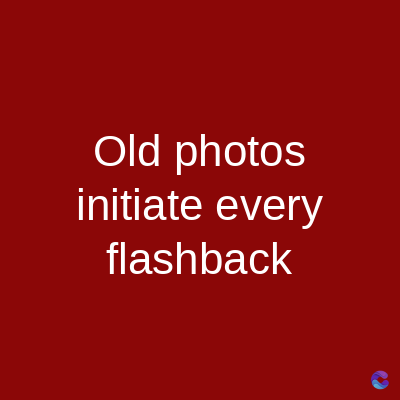 Old photos
initiate every
flashback