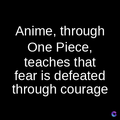 Anime, through
One Piece,
teaches that
fear is defeated
through courage