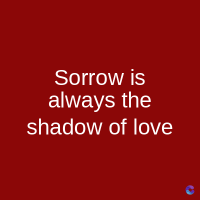 Sorrow is
always the
shadow of love