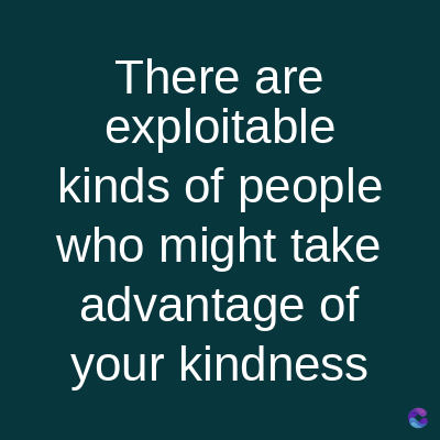 There are
exploitable
kinds of people
who might take
advantage of
your kindness