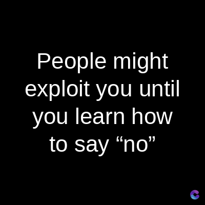 People might
exploit you until
you learn how
to say "no"