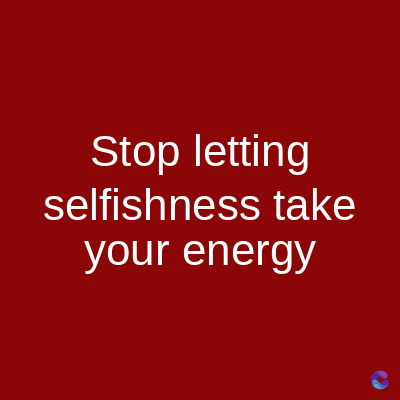 Stop letting
selfishness take
your energy