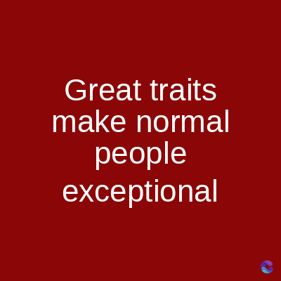 Great traits
make normal
people
exceptional