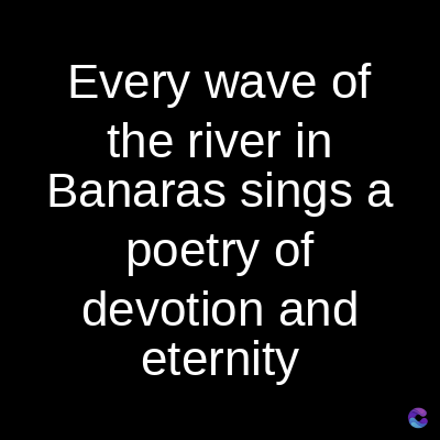Every wave of
the river in
Banaras sings a
poetry of
devotion and
eternity
