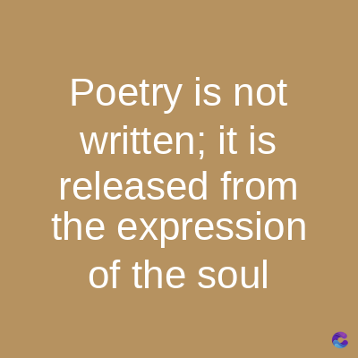 Poetry is not
written; it is
released from
the expression
of the soul