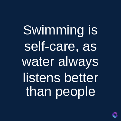 Swimming is
self-care, as
water always
listens better
than people