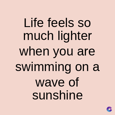 Life feels so
much lighter
when you are
swimming on a
wave of
sunshine
C