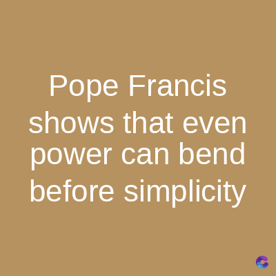Pope Francis
shows that even
power can bend
before simplicity