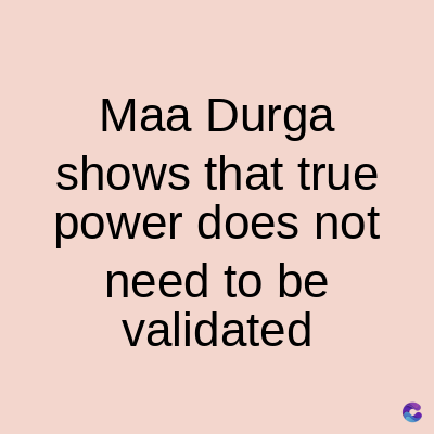 Maa Durga
shows that true
power does not
need to be
validated
C