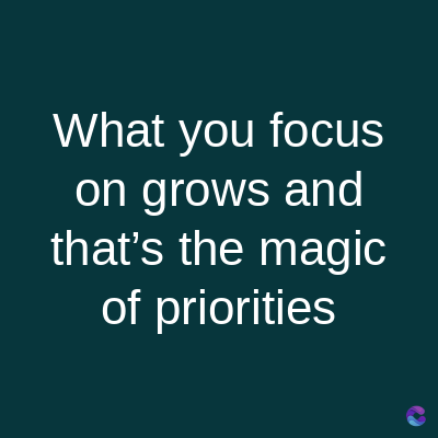 What you focus
on grows and
that's the magic
of priorities